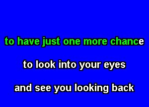 to have just one more chance

to look into your eyes

and see you looking back