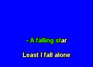- A falling star

Least I fall alone
