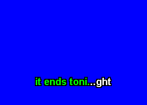 it ends toni...ght