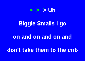 ?- Uh

Biggie Smalls I go

on and on and on and

don't take them to the crib