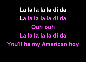 La la la la la di da
La la la la la di da
Ooh ooh

La la la la la di da
You'll be my American boy