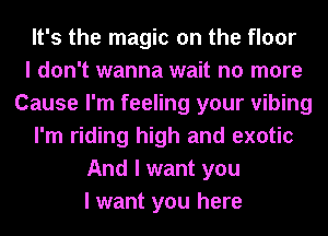 It's the magic on the floor
I don't wanna wait no more
Cause I'm feeling your vibing
I'm riding high and exotic
And I want you
I want you here