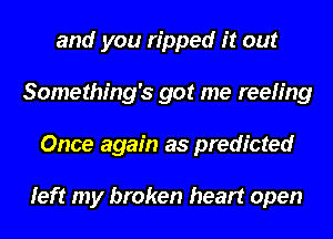 and you ripped it out
Something's got me reeling
Once again as predicted

left my broken heart open