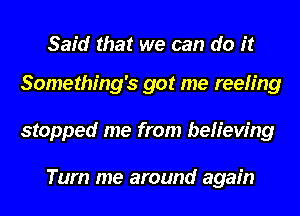 Said that we can do it

Something's got me reeling
stopped me from believing

Tum me around again