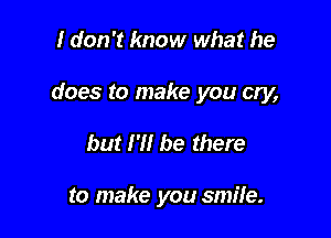 I don't know what he

does to make you cry,

but I'll be there

to make you smife.