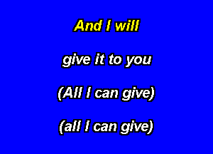 And I will

give it to you

(All I can give)

(all I can give)