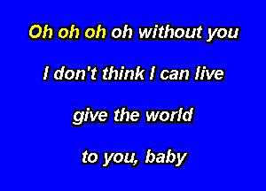 Oh oh oh oh without you

I don't think I can live
give the world

to you, baby