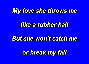 My love she throws me
like a rubber ball

But she won't catch me

or break my fat!