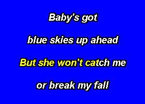 Baby's got

blue skies up ahead

But she won't catch me

or break my fat!