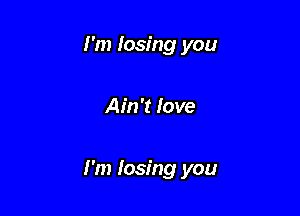 I'm losing you

Ain't love

I'm losing you