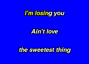 I'm losing you

Ain't love

the sweetest thing