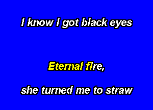 I know I got black eyes

Eternal fire,

she turned me to straw