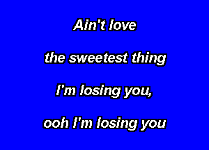 Ain't love
the sweetest thing

I'm losing you,

ooh I'm losing you