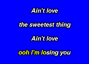 Ain't love
the sweetest thing

Ain't Iove

ooh I'm losing you