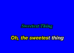 Oh, the sweetest thing