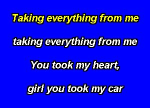 Taking everything from me
taking everything from me
You took my heart,

girl you took my car
