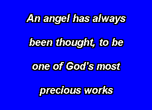 An angel has always

been thought, to be
one of God's most

precious works
