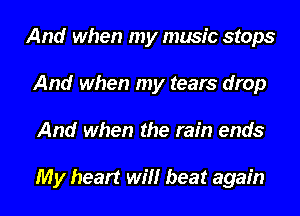 And when my music stops
And when my tears drop
And when the rain ends

My heart will beat again