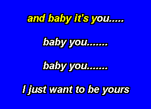 and baby it's you .....
baby you .......

baby you .......

I just want to be yours