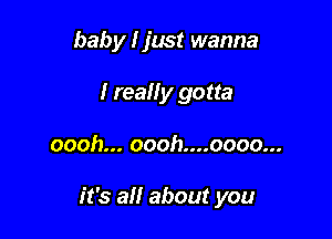 baby I just wanna
I reaHy gotta

oooh.ooohnuoooou.

it's all about you