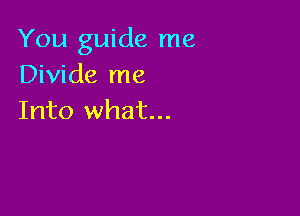 You guide me
Divide me

Into what...