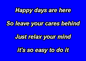 Happy days are here

80 leave your cares behind
Just refax your mind

it's so easy to do it