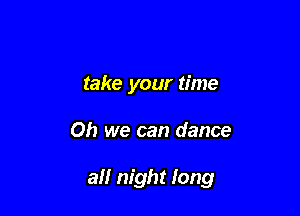 take your time

Oh we can dance

all night long