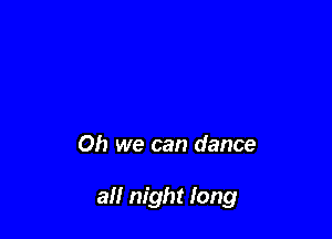 Oh we can dance

all night long