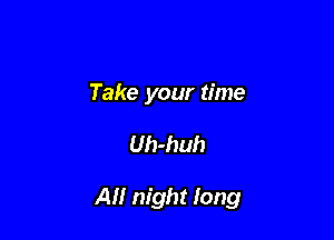 Take your time

Uh-huh

All night long
