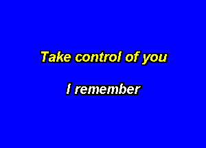 Take control of you

I remember