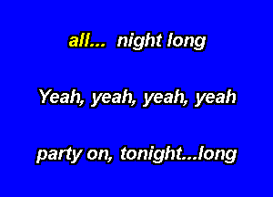 all... night long

Yeah, yeah, yeah, yeah

party on, tonight...long