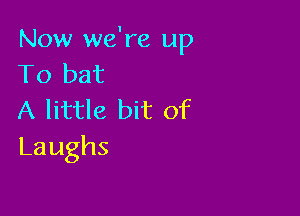 Now we're up
11)bat

A little bit of
Laughs