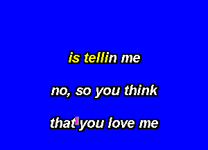 is telh'n me

no, so you think

thatlyou Iove me