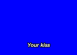 Your kiss