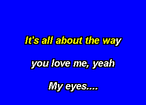 It's all about the way

you love me, yeah

My eyes....