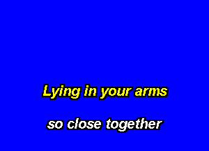 Lying in your arms

so close together