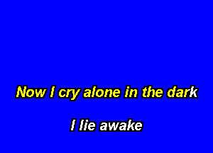 Now I cry alone in the dark

I fie awake