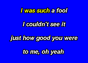 I was such a fool

I couldn't see it

just how good you were

to me, oh yeah