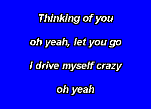 Thinking of you

oh yeah, let you go

I drive myself crazy

oh yeah