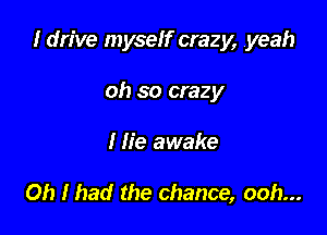 I drive myself crazy, yeah

oh so crazy
I fie awake

Oh I had the chance, ooh...