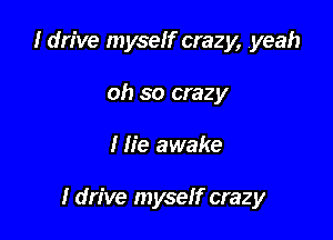 I drive myself crazy, yeah
oh so crazy

I fie awake

I drive myseff crazy