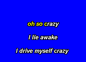 oh so crazy

I lie awake

I drive myseff crazy