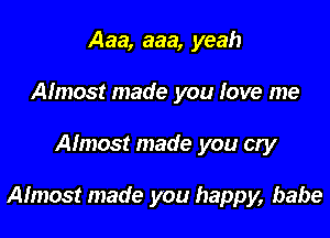 Aaa, aaa, yeah
Almost made you love me

Almost made you cry

Almost made you happy, babe