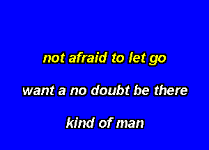 not afraid to let go

want a no doubt be there

kind of man