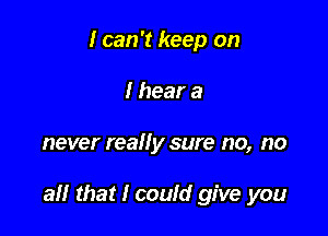 I can '1 keep on
I hear a

never really sure no, no

3!! that I couId give you