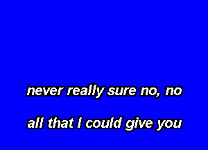 never really sure no, no

all that I could give you