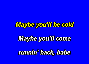 Maybe you'll be cold

Maybe you'll come

runnin' back, babe