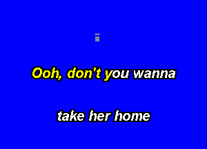 Ooh, don't you wanna

take her home