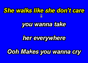 She walks h'kg she don't care

you wanna take

her evelywhere

Ooh Makes you wanna cry