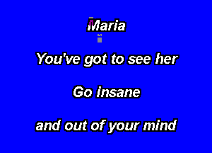 Maria
I

You've got to see her

60 insane

and out of your mind